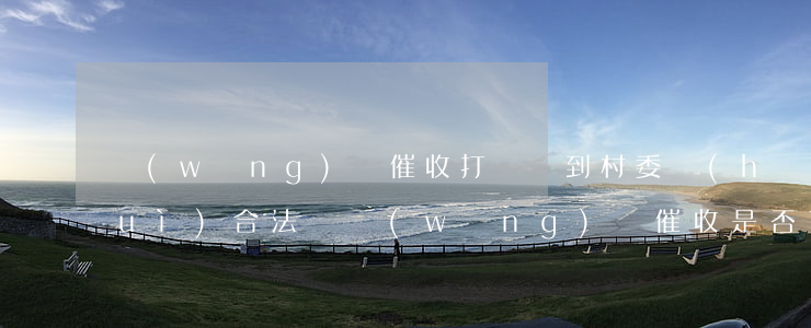 網(wǎng)貸催收打電話到村委會(huì)合法嗎，網(wǎng)貸催收是否可以非法撥打村委會(huì)電話？